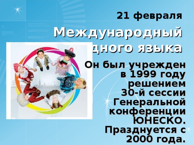21 февраля Международный день родного языка Он был учрежден в 1999 году решением  30-й сессии Генеральной конференции ЮНЕСКО.  Празднуется с 2000 года.  