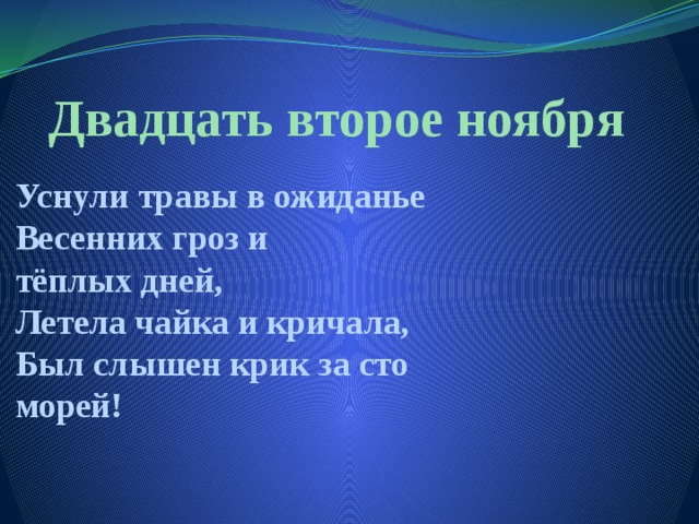 Двадцать второе ноября Уснули травы в ожиданье  Весенних гроз и тёплых дней,  Летела чайка и кричала,  Был слышен крик за сто морей! 
