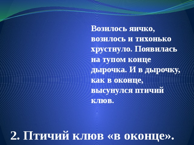 Возилось яичко, возилось и тихонько хрустнуло. Появилась на тупом конце дырочка. И в дырочку, как в оконце, высунулся птичий клюв. 2. Птичий клюв «в оконце». 