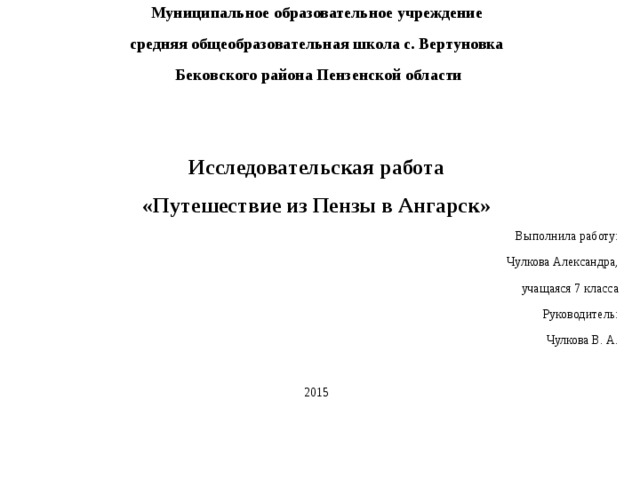 Муниципальное образовательное учреждение средняя общеобразовательная школа с. Вертуновка  Бековского района Пензенской области   Исследовательская работа «Путешествие из Пензы в Ангарск» Выполнила работу: Чулкова Александра, учащаяся 7 класса Руководитель: Чулкова В. А. 2015   