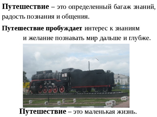 Путешествие – это определенный багаж знаний, радость познания и общения. Путешествие пробуждает интерес к знаниям и желание познавать мир дальше и глубже.     Путешествие – это маленькая жизнь. 