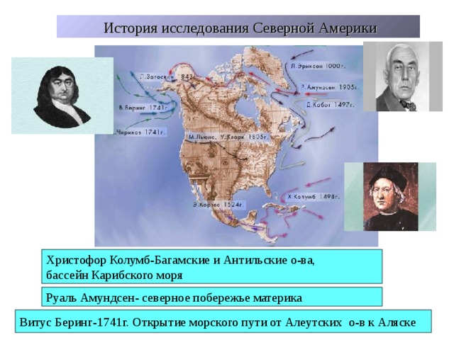  История исследования Северной Америки Христофор Колумб-Багамские и Антильские о-ва, бассейн Карибского моря Руаль Амундсен- северное побережье материка Витус Беринг-1741г. Открытие морского пути от Алеутских о-в к Аляске 