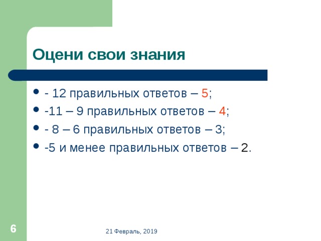 Оцени свои знания - 12 правильных ответов – 5 ; -11 – 9 правильных ответов – 4 ; - 8 – 6 правильных ответов – 3; -5 и менее правильных ответов – 2 .  21 Февраль, 2019 