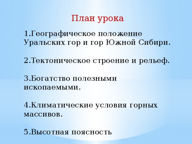 План урока 1.Географическое положение Уральских гор и гор Южной Сибири. 2.Тектоническое строение и рельеф. 3.Богатство полезными ископаемыми. 4.Климатические условия горных массивов. 5.Высотная поясность 