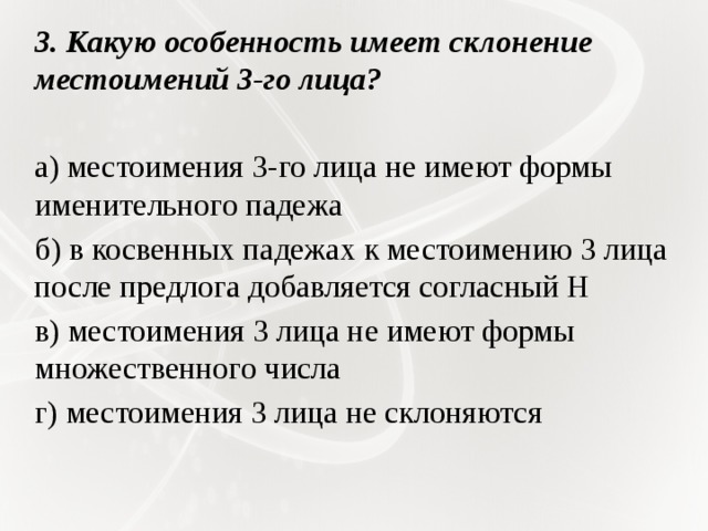 3. Какую особенность имеет склонение местоимений 3-го лица?   а) местоимения 3-го лица не имеют формы именительного падежа б) в косвенных падежах к местоимению 3 лица после предлога добавляется согласный Н в) местоимения 3 лица не имеют формы множественного числа г) местоимения 3 лица не склоняются   
