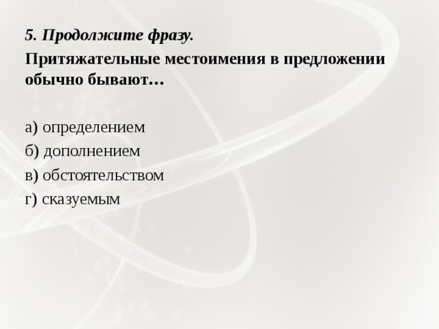 5. Продолжите фразу. Притяжательные местоимения в предложении обычно бывают…   а) определением б) дополнением в) обстоятельством г) сказуемым 
