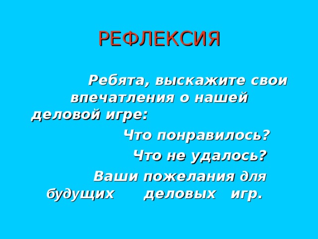 РЕФЛЕКСИЯ  Ребята, выскажите свои впечатления о нашей деловой игре:  Что понравилось?  Что не удалось?  Ваши пожелания для  буду щих деловых игр.