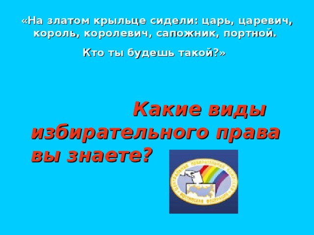 «На златом крыльце сидели: царь, царевич, король, королевич, сапожник, портной.  Кто ты будешь такой?»    Какие виды избирательного права вы знаете?