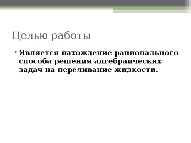 Цель ю работы Является нахождение рационального способа решения алгебраических задач на переливание жидкости.  