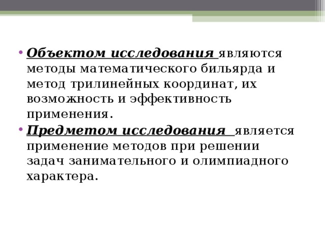 Объектом исследования являются методы математического бильярда и метод трилинейных координат, их возможность и эффективность применения. Предметом исследования является применение методов при решении задач занимательного и олимпиадного характера. 
