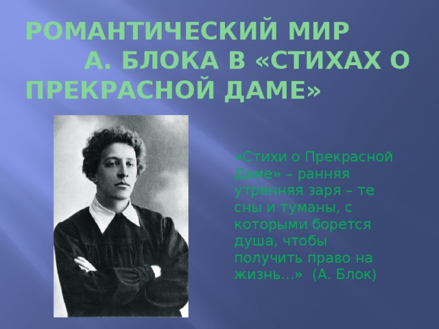 Романтический мир А. Блока в «Стихах о Прекрасной Даме» «Стихи о Прекрасной Даме» – ранняя утренняя заря – те сны и туманы, с которыми борется душа, чтобы получить право на жизнь…» (А. Блок) 