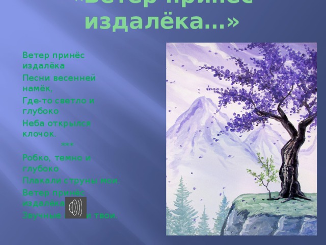 «Ветер принёс издалёка…» Ветер принёс издалёка Песни весенней намёк, Где-то светло и глубоко Неба открылся клочок.  *** Робко, темно и глубоко Плакали струны мои. Ветер принёс издалёка Звучные песни твои. 
