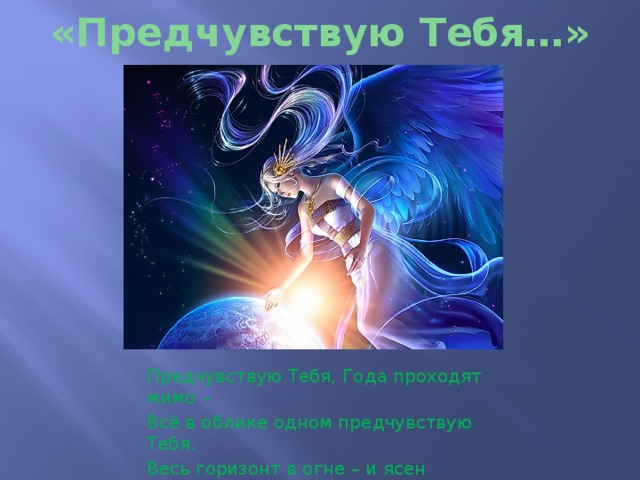 «Предчувствую Тебя…» Предчувствую Тебя, Года проходят мимо – Всё в облике одном предчувствую Тебя. Весь горизонт в огне – и ясен нестерпимо, И молча жду, - тоскуя и любя. 