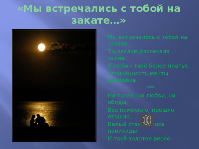 «Мы встречались с тобой на закате…» Мы встречались с тобой на закате. Ты веслом рассекала залив. Я любил твоё белое платье, Утончённость мечты разлюбив.  *** Ни тоски, ни любви, ни обиды, Всё померкло, прошло, отошло… Белый стан, голоса панихиды И твоё золотое весло. 