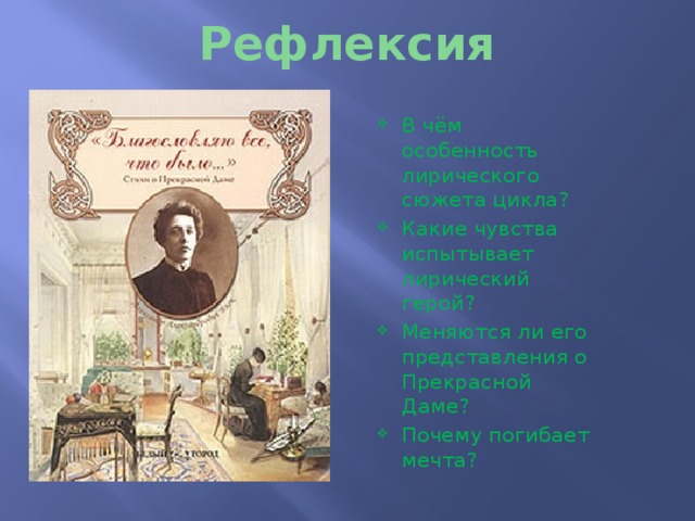 Рефлексия В чём особенность лирического сюжета цикла? Какие чувства испытывает лирический герой? Меняются ли его представления о Прекрасной Даме? Почему погибает мечта? 