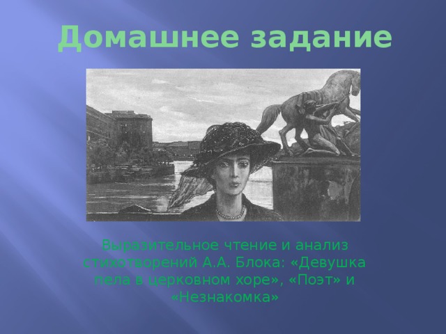 Домашнее задание Выразительное чтение и анализ стихотворений А.А. Блока: «Девушка пела в церковном хоре», «Поэт» и «Незнакомка» 