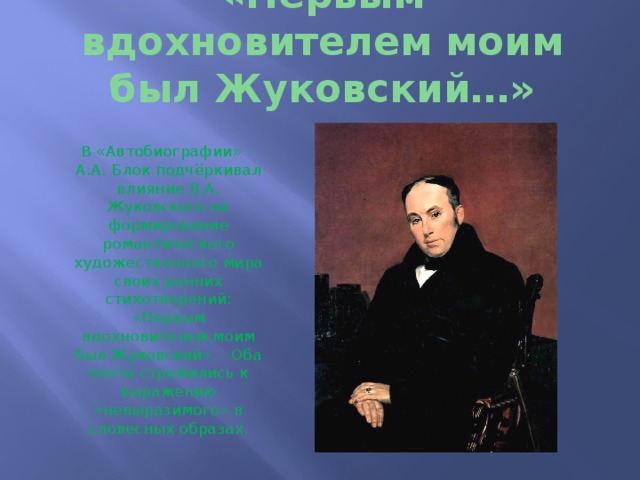 «Первым вдохновителем моим был Жуковский…» В «Автобиографии» А.А. Блок подчёркивал влияние В.А. Жуковского на формирование романтического художественного мира своих ранних стихотворений: «Первым вдохновителем моим был Жуковский». Оба поэта стремились к выражению «невыразимого» в словесных образах. 
