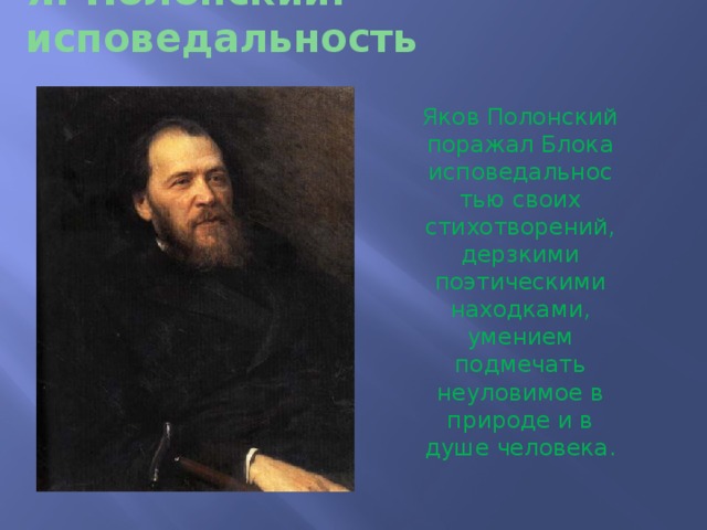 Я. Полонский: исповедальность Яков Полонский поражал Блока исповедальностью своих стихотворений, дерзкими поэтическими находками, умением подмечать неуловимое в природе и в душе человека. 