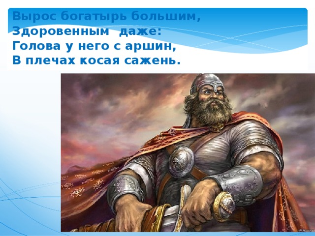 Вырос богатырь большим, Здоровенным даже: Голова у него с аршин, В плечах косая сажень. 