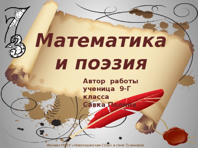 Математика и поэзия Автор работы ученица 9-Г класса Савка Полина Филиал МБОУ «Новолядинская СОШ» в селе Тулиновка