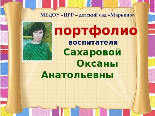   МБДОУ «ЦРР – детский сад «Марьино»  портфолио   воспитателя  Сахаровой  Оксаны Анатольевны  