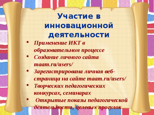 Участие в инновационной деятельности Применение ИКТ в образовательном процессе Создание личного сайта maam.ru/users/ Зарегистрирована личная веб- страница на сайте maam.ru/users/ Творческих педагогических конкурсах, семинарах  Открытые показы педагогической деятельности, целевых прогулок         