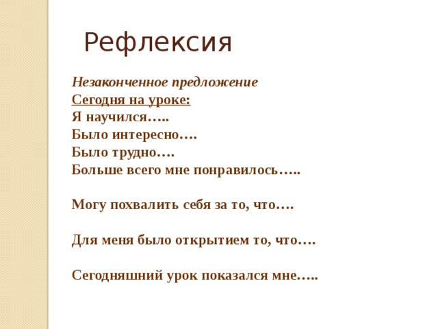 Рефлексия Незаконченное предложение Сегодня на уроке: Я научился….. Было интересно…. Было трудно…. Больше всего мне понравилось….. Могу похвалить себя за то, что….  Для меня было открытием то, что….  Сегодняшний урок показался мне….. 