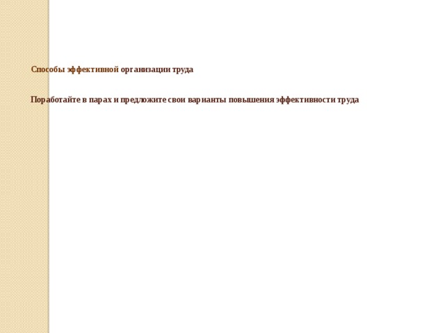      Способы эффективной  организации труда    Поработайте в парах и предложите свои варианты повышения эффективности труда   