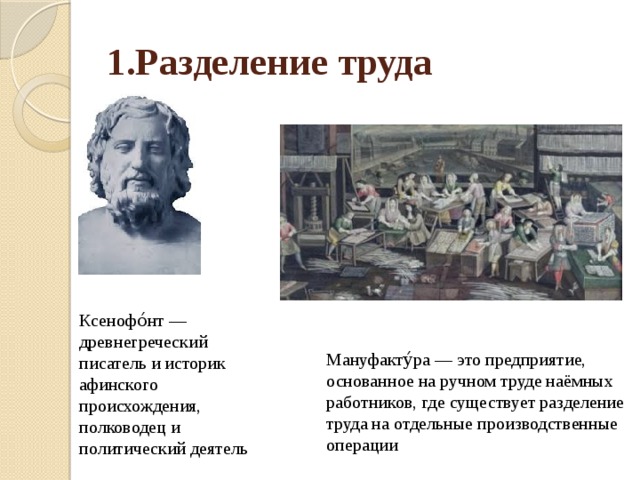 1.Разделение труда Ксенофо́нт — древнегреческий писатель и историк афинского происхождения, полководец и политический деятель Мануфакту́ра — это предприятие, основанное на ручном труде наёмных работников, где существует разделение труда на отдельные производственные операции 