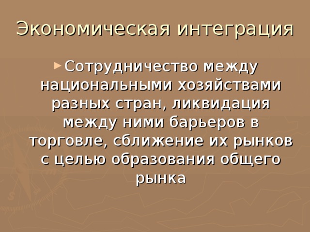 Экономическая интеграция Сотрудничество между национальными хозяйствами разных стран, ликвидация между ними барьеров в торговле, сближение их рынков с целью образования общего рынка 