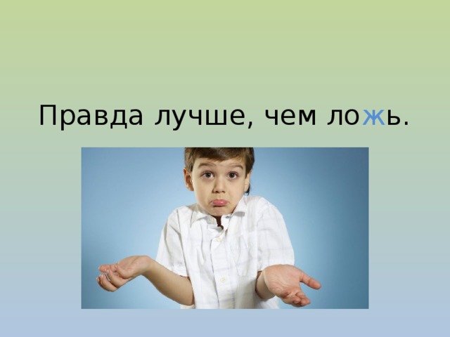Правда лучше, чем ло ж ь.  