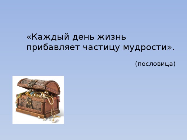 «Каждый день жизнь прибавляет частицу мудрости». (пословица) 