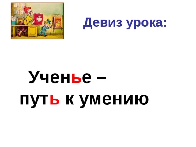  Девиз урока:   Учен ь е –  пут ь к умению 