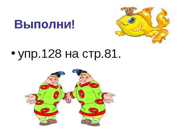  Выполни!  упр.128 на стр.81.     