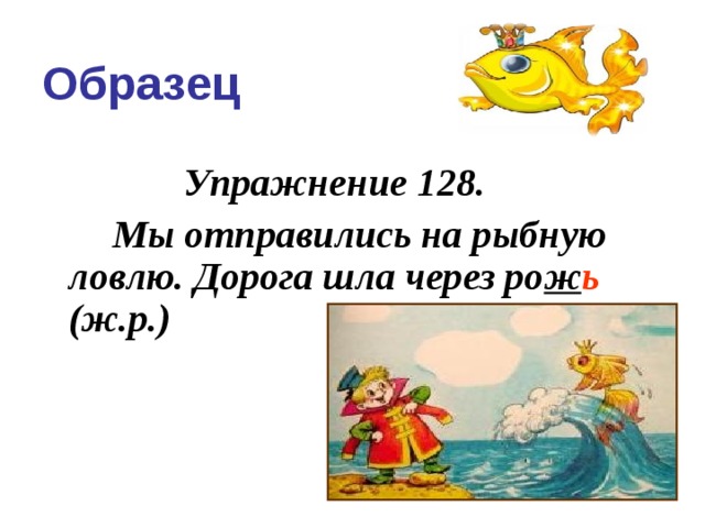Образец    Упражнение 128.   Мы отправились на рыбную ловлю. Дорога шла через ро ж ь (ж.р.)          