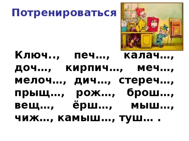 Потренироваться Ключ.., печ…, калач…, доч…, кирпич…, меч…, мелоч…, дич…, стереч…, прыщ…, рож…, брош…, вещ…, ёрш…, мыш…, чиж…, камыш…, туш… . 