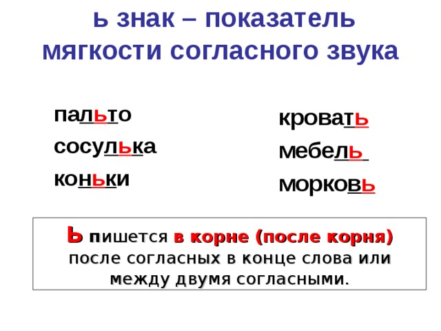  ь знак – показатель мягкости согласного звука па л ь т о сосу л ь к а ко н ь к и крова т ь мебе л ь  морко в ь Ь  п ишется в корне (после корня) после согласных  в конце слова или между двумя согласными. 