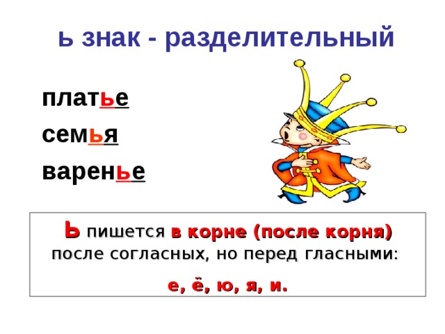  ь знак - разделительный плат ь е сем ь я варен ь е   Ь  пишется в корне (после корня) после согласных, но перед гласными: е, ё, ю, я, и. 
