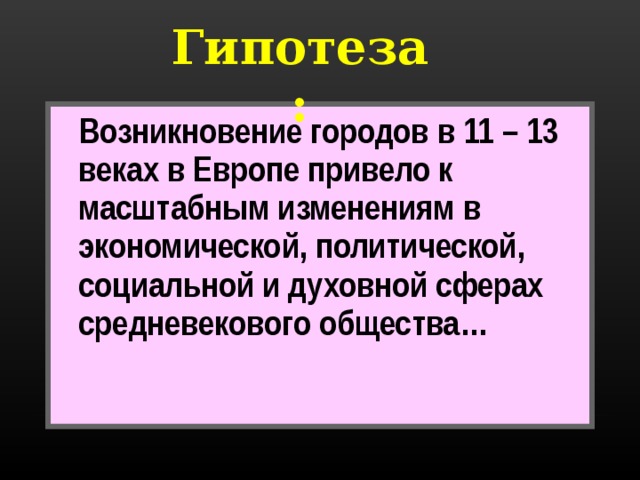 Гипотеза:  Возникновение городов в 11 – 13 веках в Европе привело к масштабным изменениям в экономической, политической, социальной и духовной сферах средневекового общества…