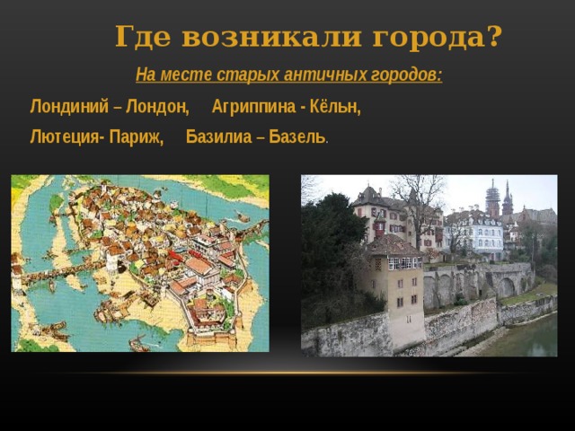 Где возникали города?   На месте старых античных городов: Лондиний – Лондон, Агриппина - Кёльн, Лютеция- Париж, Базилиа – Базель .