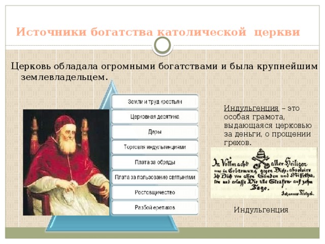 Источники богатства католической церкви Церковь обладала огромными богатствами и была крупнейшим землевладельцем. Индульгенция – это особая грамота, выдающаяся церковью за деньги, о прощении грехов. Индульгенция