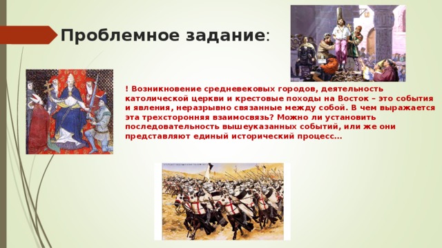 Проблемное задание : ! Возникновение средневековых городов, деятельность католической церкви и крестовые походы на Восток – это события и явления, неразрывно связанные между собой. В чем выражается эта трехсторонняя взаимосвязь? Можно ли установить последовательность вышеуказанных событий, или же они представляют единый исторический процесс…