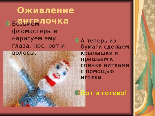 Оживление ангелочка Возьмем фломастеры и нарисуем ему глаза, нос, рот и волосы. А теперь из бумаги сделаем крылышки и пришьем к спинке нитками с помощью иголки. Вот и готово! 
