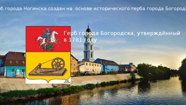 Герб города Ногинска создан на основе исторического герба города Богородска Герб города Богородска, утверждённый в 1781 году 