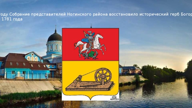 В 1996 году Собрание представителей Ногинского района восстановило исторический герб Богородска образца 1781 года 