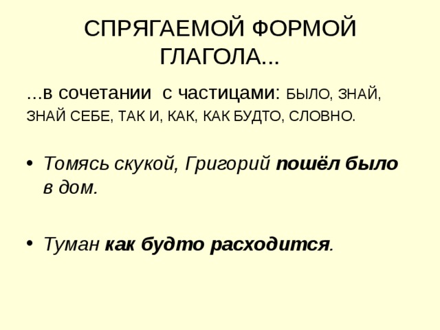 СПРЯГАЕМОЙ ФОРМОЙ ГЛАГОЛА... ...в сочетании с частицами: БЫЛО, ЗНАЙ, ЗНАЙ СЕБЕ, ТАК И, КАК, КАК БУДТО, СЛОВНО. Томясь скукой, Григорий пошёл было в дом.  Туман как будто расходится .  