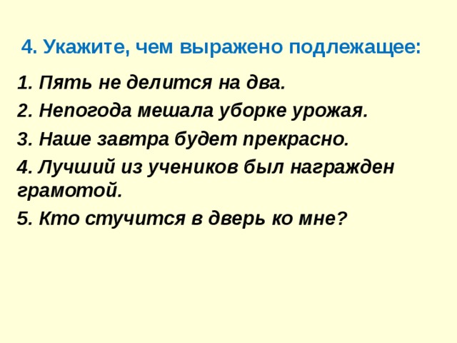 4. Укажите, чем выражено подлежащее: 1. Пять не делится на два. 2. Непогода мешала уборке урожая. 3. Наше завтра будет прекрасно. 4. Лучший из учеников был награжден грамотой. 5. Кто стучится в дверь ко мне? 