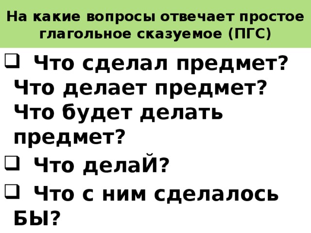 На какие вопросы отвечает простое глагольное сказуемое (ПГС)  Что сделал предмет? Что делает предмет? Что будет делать предмет?  Что делаЙ?  Что с ним сделалось БЫ? 