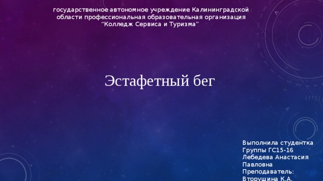 государственное автономное учреждение Калининградской области профессиональная образовательная организация “Колледж Сервиса и Туризма” Эстафетный бег Выполнила студентка Группы ГС15-16 Лебедева Анастасия Павловна Преподаватель: Вторушина К.А. 