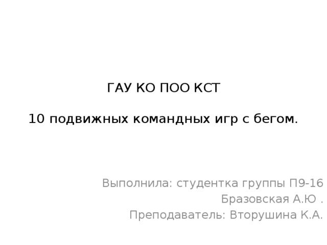 ГАУ КО ПОО КСТ   10 подвижных командных игр с бегом. Выполнила: студентка группы П9-16 Бразовская А.Ю . Преподаватель: Вторушина К.А. 